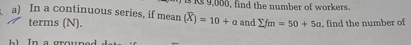 is Rs 9,000, find the number of workers. 
a) In a continuous series, if mean (overline X)=10+a and sumlimits fm=50+5a , find the number of 
terms (N). 
In a grouned