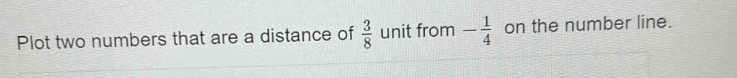 Plot two numbers that are a distance of  3/8  unit from - 1/4  on the number line.