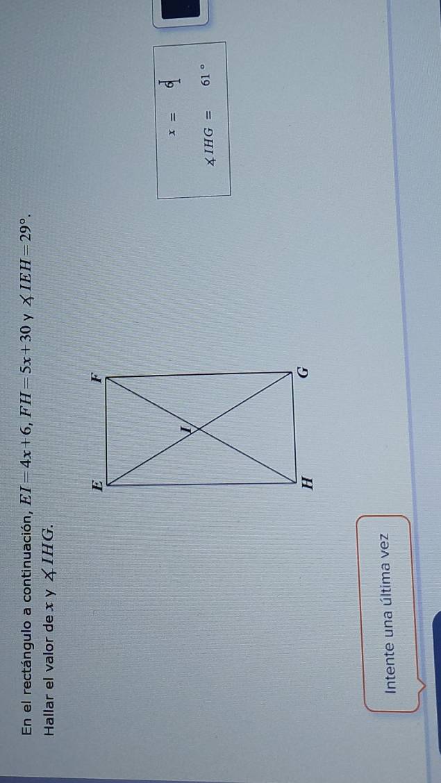 En el rectángulo a continuación, EI=4x+6, FH=5x+30 y ∠ IEH=29°. 
Hallar el valor de x y ∠ IHG.
x=6
∠ IHG= 61°
Intente una última vez