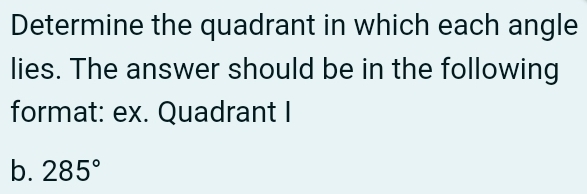 Determine the quadrant in which each angle 
lies. The answer should be in the following 
format: ex. Quadrant I 
b. 285°