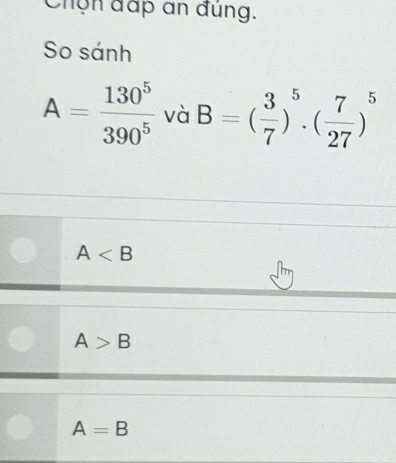 Chọn đấp an đúng.
So sánh
A= 130^5/390^5  và B=( 3/7 )^5· ( 7/27 )^5
A
A>B
A=B