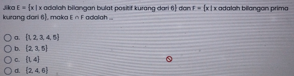 Jika E= x|x adalah bilangan bulat positif kurang dari 6  dan F= x|x adalah bilangan prima
kurang dari 6 , maka E ∩ F adalah ...
a.  1,2,3,4,5
b.  2,3,5
C.  1,4
d.  2,4,6