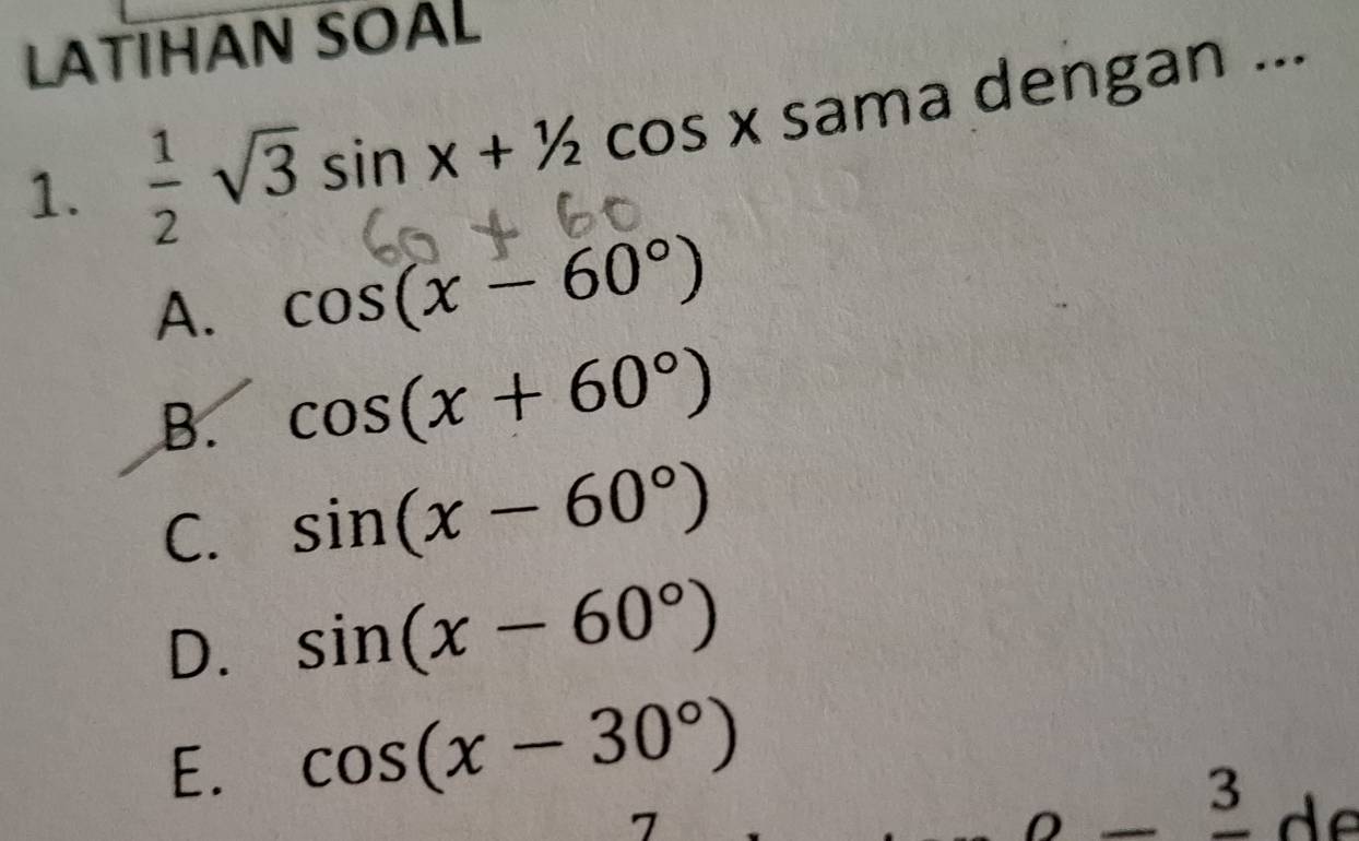 LATIHAN SOAL
1.  1/2 sqrt(3)sin x+1/2cos xsen ma dengan ...
A. cos (x-60°)
B. cos (x+60°)
C. sin (x-60°)
D. sin (x-60°)
E. cos (x-30°)
^ 3