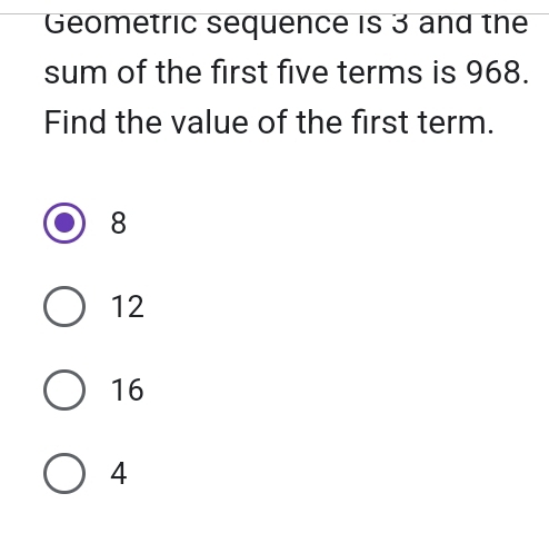 Geometric sequence is 3 and the
sum of the first five terms is 968.
Find the value of the first term.
8
12
16
4