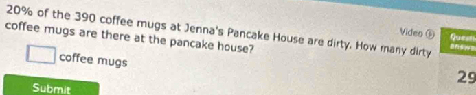 20% of the 390 coffee mugs at Jenna's Pancake House are dirty. How many dirty Video ⑥ answe 
coffee mugs are there at the pancake house? 
Questi 
coffee mugs
29
Submit