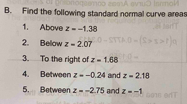 Find the following standard normal curve areas 
1. Above z=-1.38
2. Below z=2.07
3. To the right of z=1.68
4. Between z=-0.24 and z=2.18
5. Between z=-2.75 and z=-1