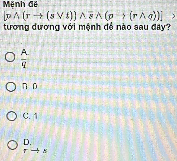 Mệnh đê
[pwedge (rto (svee t))wedge overline swedge (pto (rwedge q))]
tương đương với mệnh để nào sau đây?
A.
overline q
B. 0
C. 1
D.
r- S