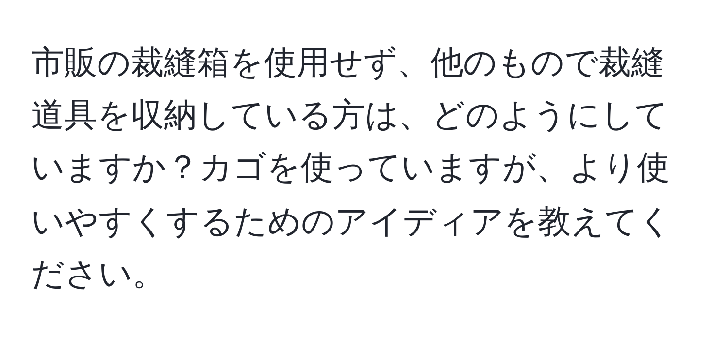 市販の裁縫箱を使用せず、他のもので裁縫道具を収納している方は、どのようにしていますか？カゴを使っていますが、より使いやすくするためのアイディアを教えてください。