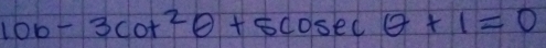 10b-3cot^2θ +5cos ecθ +1=0