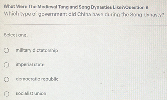 What Were The Medieval Tang and Song Dynasties Like?:Question 9
Which type of government did China have during the Song dynasty?
Select one:
military dictatorship
imperial state
democratic republic
socialist union