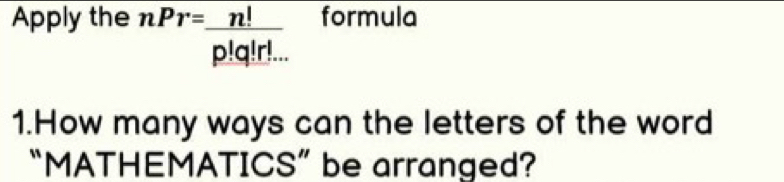 Apply the nPr= n!/p!q!r!...  formula 
1.How many ways can the letters of the word 
“MATHEMATICS” be arranged?