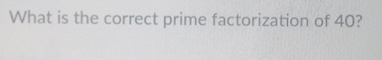 What is the correct prime factorization of 40?