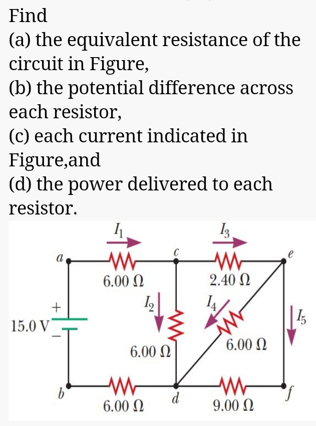 Find
(a) the equivalent resistance of the
circuit in Figure,
(b) the potential difference across
each resistor,
(c) each current indicated in
Figure,and
(d) the power delivered to each
resistor.
a