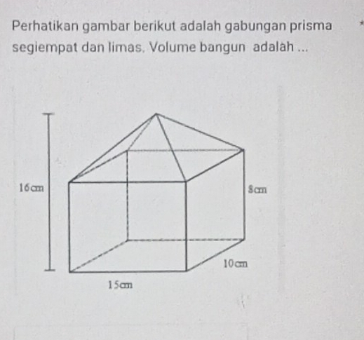 Perhatikan gambar berikut adalah gabungan prisma 
segiempat dan limas. Volume bangun adalah ...