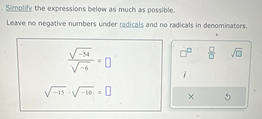 Simplify the expressions below as much as possible. 
Leave no negative numbers under radicals and no radicals in denominators.
 (sqrt(-54))/sqrt(-6) =□
□^(□)  □ /□   sqrt(□ )
1
sqrt(-15)· sqrt(-10)=□
×