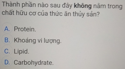 Thành phần nào sau đây không năm trong
chất hữu cơ của thức ăn thủy sản?
A. Protein.
B. Khoáng vi lượng.
C. Lipid.
D. Carbohydrate.