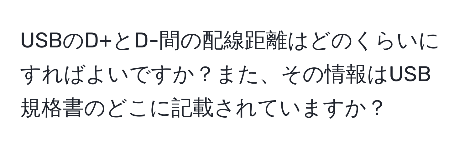 USBのD+とD-間の配線距離はどのくらいにすればよいですか？また、その情報はUSB規格書のどこに記載されていますか？