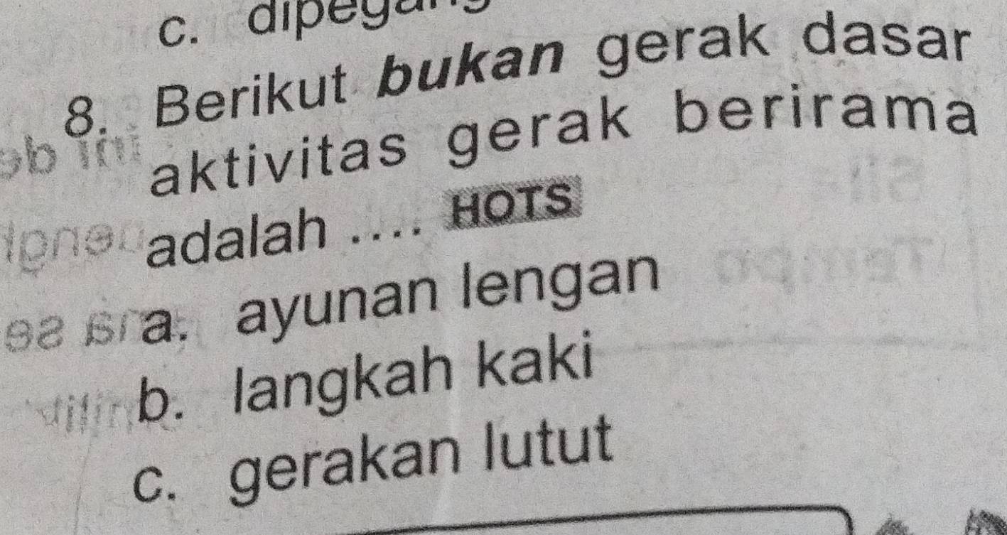 c. dipegun
8. Berikut bukan gerak dasar
aktivitas gerak berirama
adalah .... HOTS
a. ayunan lengan
b. langkah kaki
c. gerakan lutut