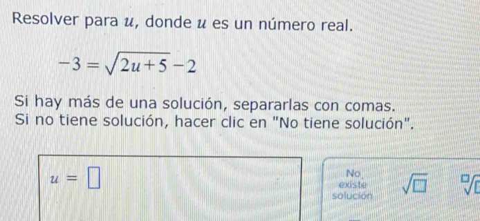 Resolver para u, donde u es un número real.
-3=sqrt(2u+5)-2
Si hay más de una solución, separarlas con comas.
Si no tiene solución, hacer clic en "No tiene solución".
u=□
No
existe
solución sqrt(□ ) sqrt[□](□ )