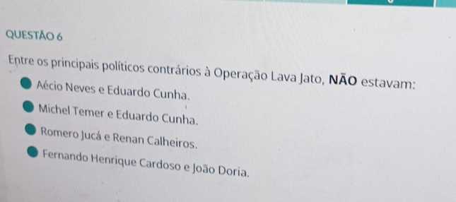 Entre os principais políticos contrários à Operação Lava Jato, NÃO estavam:
Aécio Neves e Eduardo Cunha.
Michel Temer e Eduardo Cunha.
Romero Jucá e Renan Calheiros.
Fernando Henrique Cardoso e João Doria.