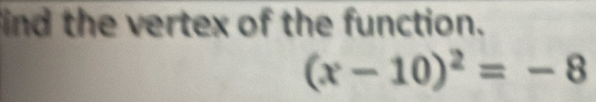 ind the vertex of the function.
(x-10)^2=-8