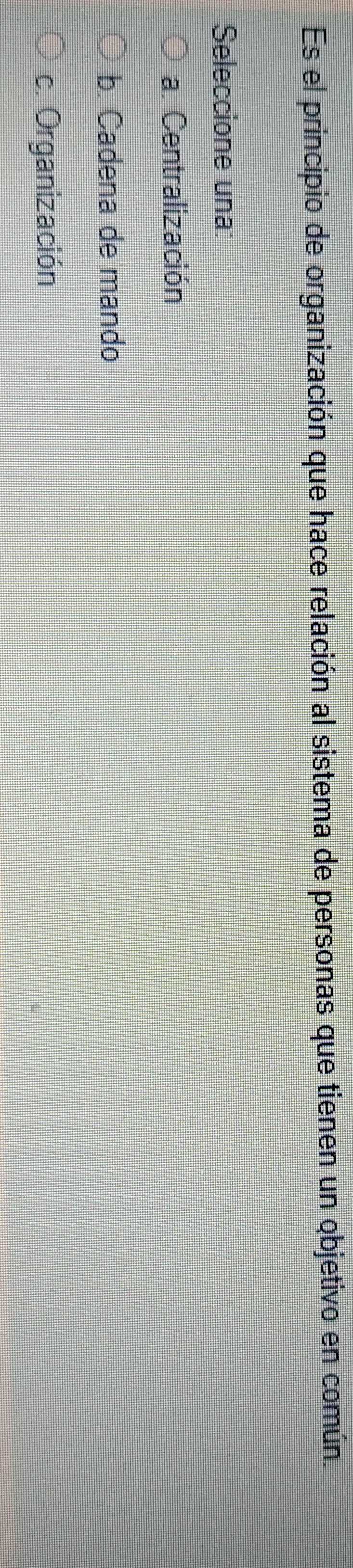 Es el principio de organización que hace relación al sistema de personas que tienen un objetivo en común.
Seleccione una:
a. Centralización
b. Cadena de mando
c. Organización