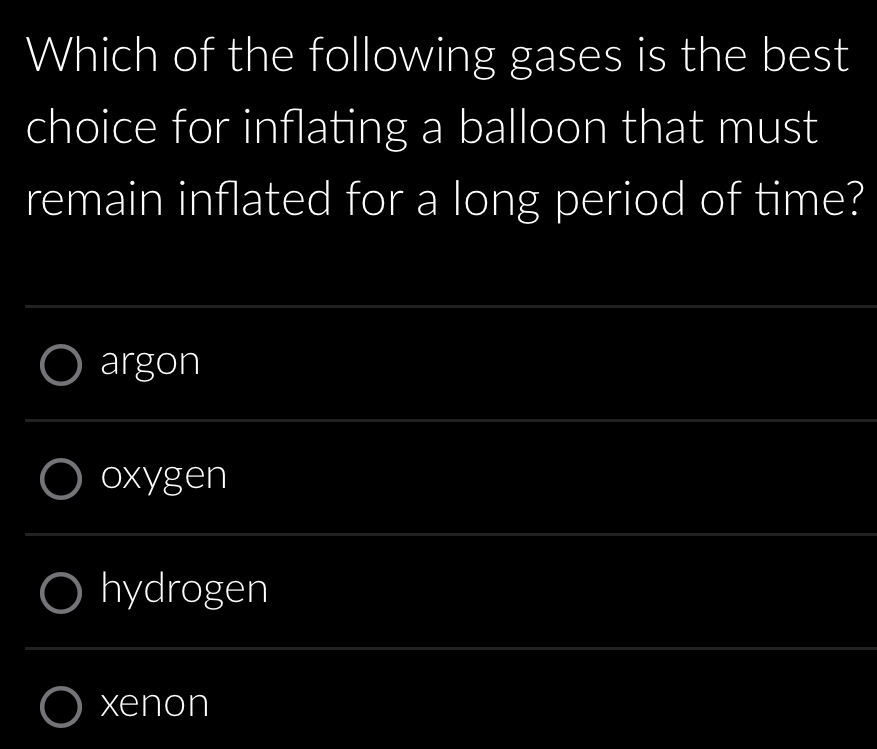 Which of the following gases is the best
choice for inflating a balloon that must
remain inflated for a long period of time?
argon
oxygen
hydrogen
xenon