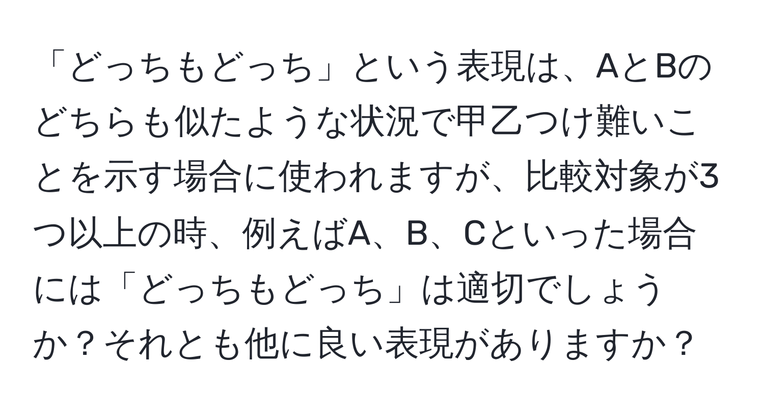 「どっちもどっち」という表現は、AとBのどちらも似たような状況で甲乙つけ難いことを示す場合に使われますが、比較対象が3つ以上の時、例えばA、B、Cといった場合には「どっちもどっち」は適切でしょうか？それとも他に良い表現がありますか？