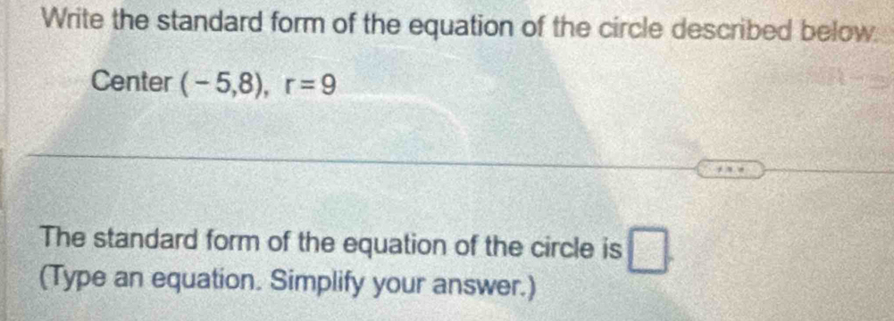 Write the standard form of the equation of the circle described below. 
Center (-5,8), r=9
The standard form of the equation of the circle is □ . 
(Type an equation. Simplify your answer.)