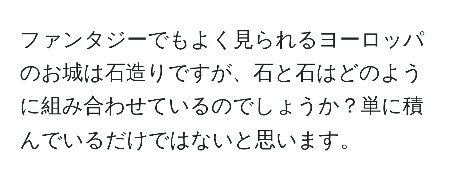 ファンタジーでもよく見られるヨーロッパのお城は石造りですが、石と石はどのように組み合わせているのでしょうか？単に積んでいるだけではないと思います。