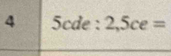 4 5cde : 2,5ce=