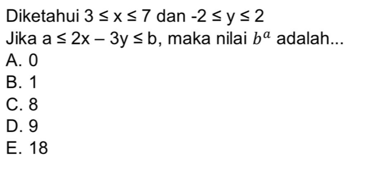 Diketahui 3≤ x≤ 7 dan -2≤ y≤ 2
Jika a≤ 2x-3y≤ b , maka nilai b^a adalah...
A. 0
B. 1
C. 8
D. 9
E. 18