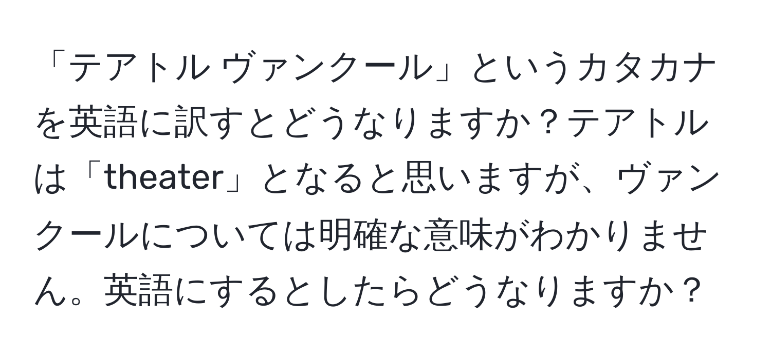 「テアトル ヴァンクール」というカタカナを英語に訳すとどうなりますか？テアトルは「theater」となると思いますが、ヴァンクールについては明確な意味がわかりません。英語にするとしたらどうなりますか？