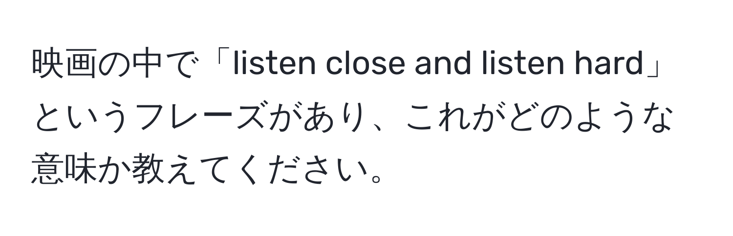 映画の中で「listen close and listen hard」というフレーズがあり、これがどのような意味か教えてください。