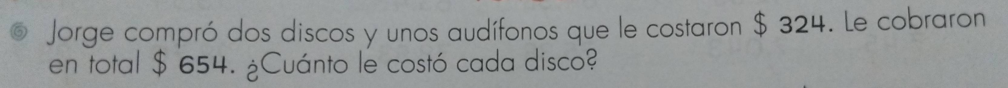 Jorge compró dos discos y unos audífonos que le costaron $ 324. Le cobraron 
en total $ 654. ¿Cuánto le costó cada disco?