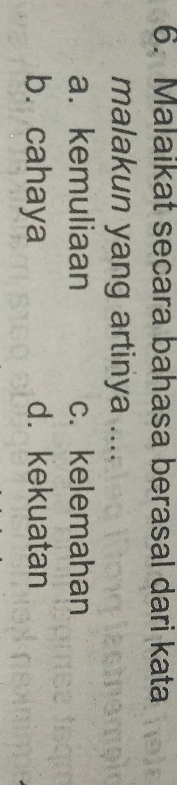 Malaikat secara bahasa berasal dari kata
malakun yang artinya ....
a. kemuliaan c. kelemahan
b. cahaya
d. kekuatan