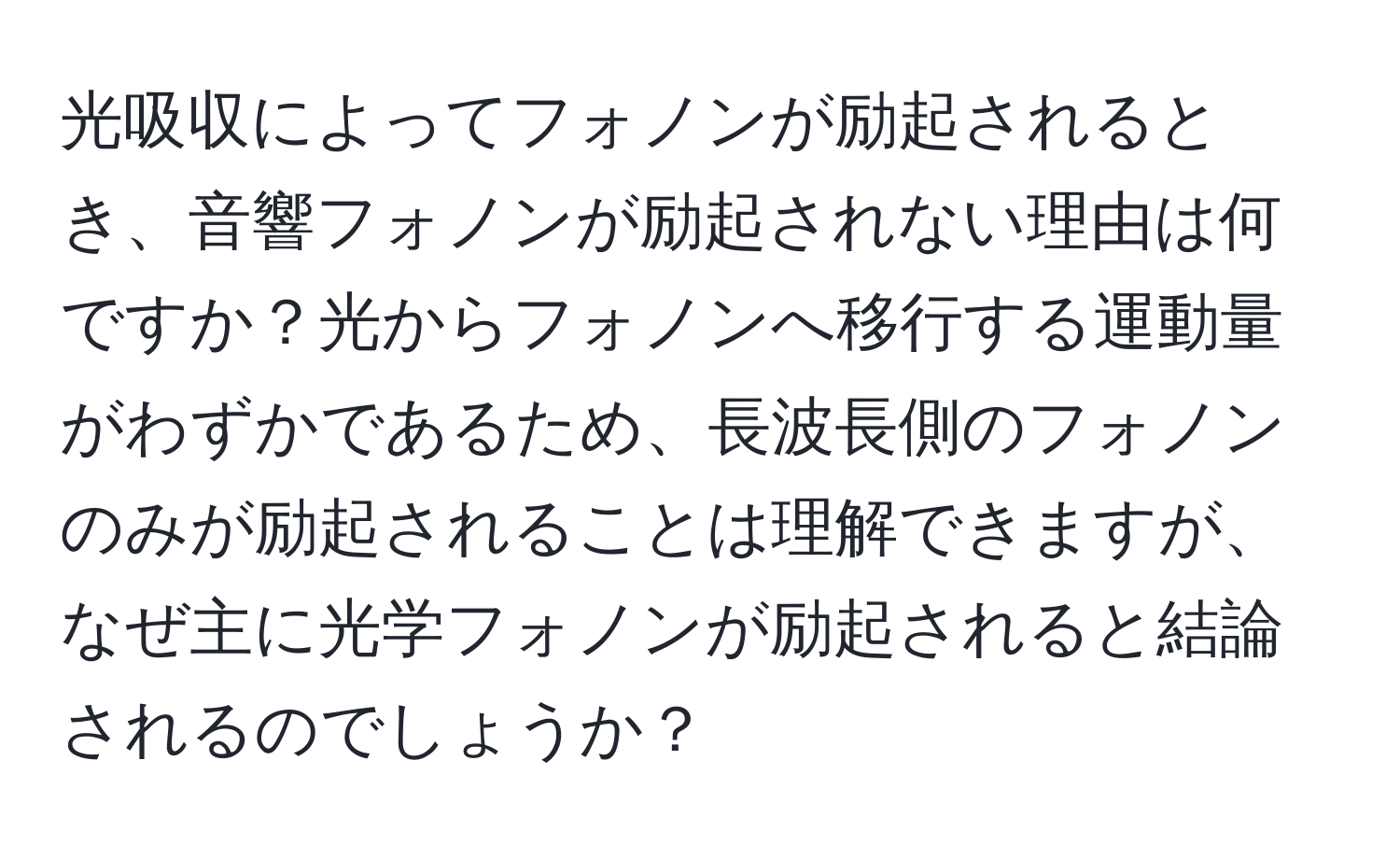 光吸収によってフォノンが励起されるとき、音響フォノンが励起されない理由は何ですか？光からフォノンへ移行する運動量がわずかであるため、長波長側のフォノンのみが励起されることは理解できますが、なぜ主に光学フォノンが励起されると結論されるのでしょうか？