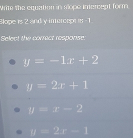 Write the equation in slope intercept form.
Slope is 2 and y-intercept is -1.
Select the correct response.
y=-1x+2
y=2x+1
y=x-2
y=2x-1