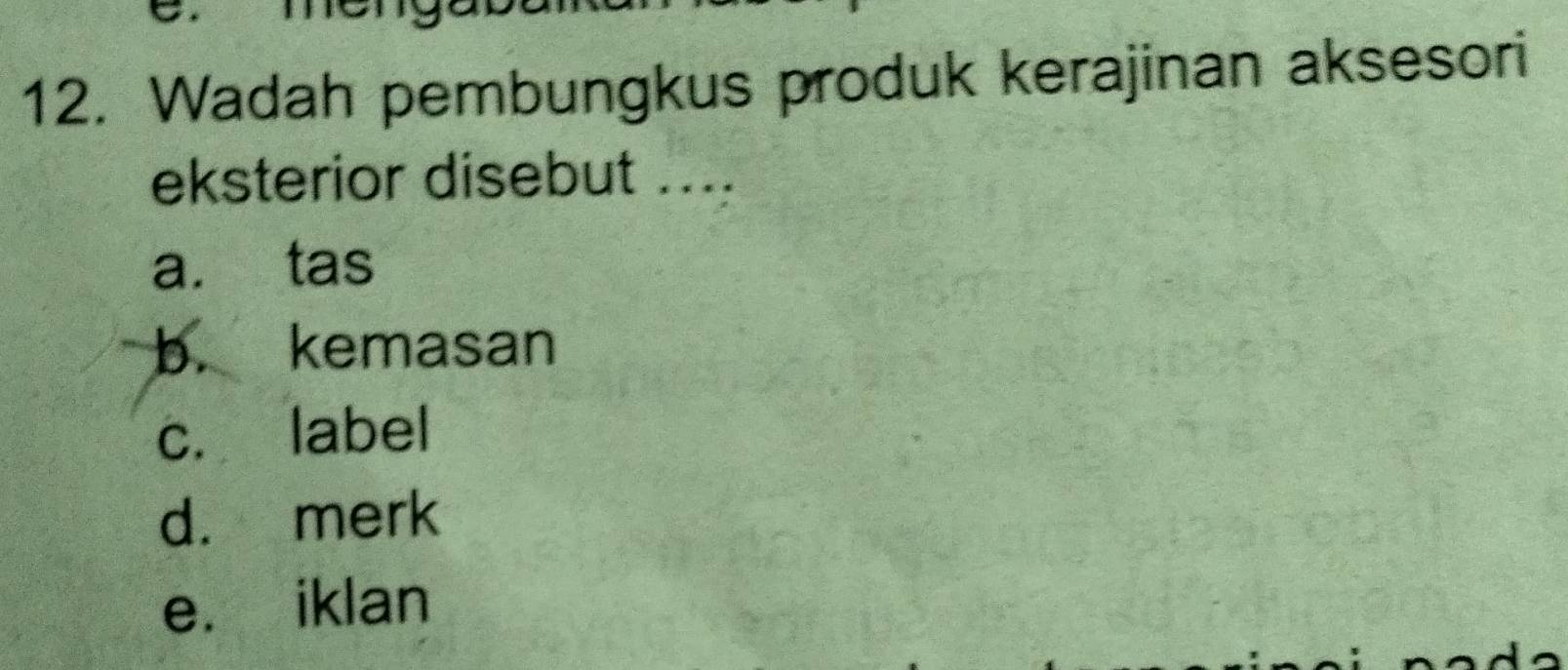 Wadah pembungkus produk kerajinan aksesori
eksterior disebut ....
a. tas
b. kemasan
c. label
d. merk
e. iklan