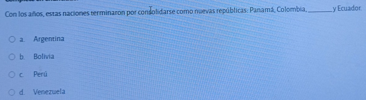 Con los años, estas naciones terminaron por consolidarse como nuevas repúblicas: Panamá, Colombia,_ y Ecuador
a. Argentina
b. Bolivia
c. Perú
d. Venezuela