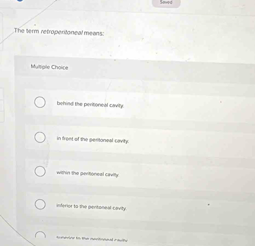 Saved
The term retroperitoneal means:
Multiple Choice
behind the peritoneal cavity.
in front of the peritoneal cavity.
within the peritoneal cavity.
inferior to the peritoneal cavity.
sunerior to the neritoneal cavity