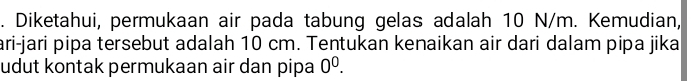 Diketahui, permukaan air pada tabung gelas adalah 10 N/m. Kemudian, 
ari-jari pipa tersebut adalah 10 cm. Tentukan kenaikan air dari dalam pipa jika 
udut kontak permukaan air dan pipa 0^0.