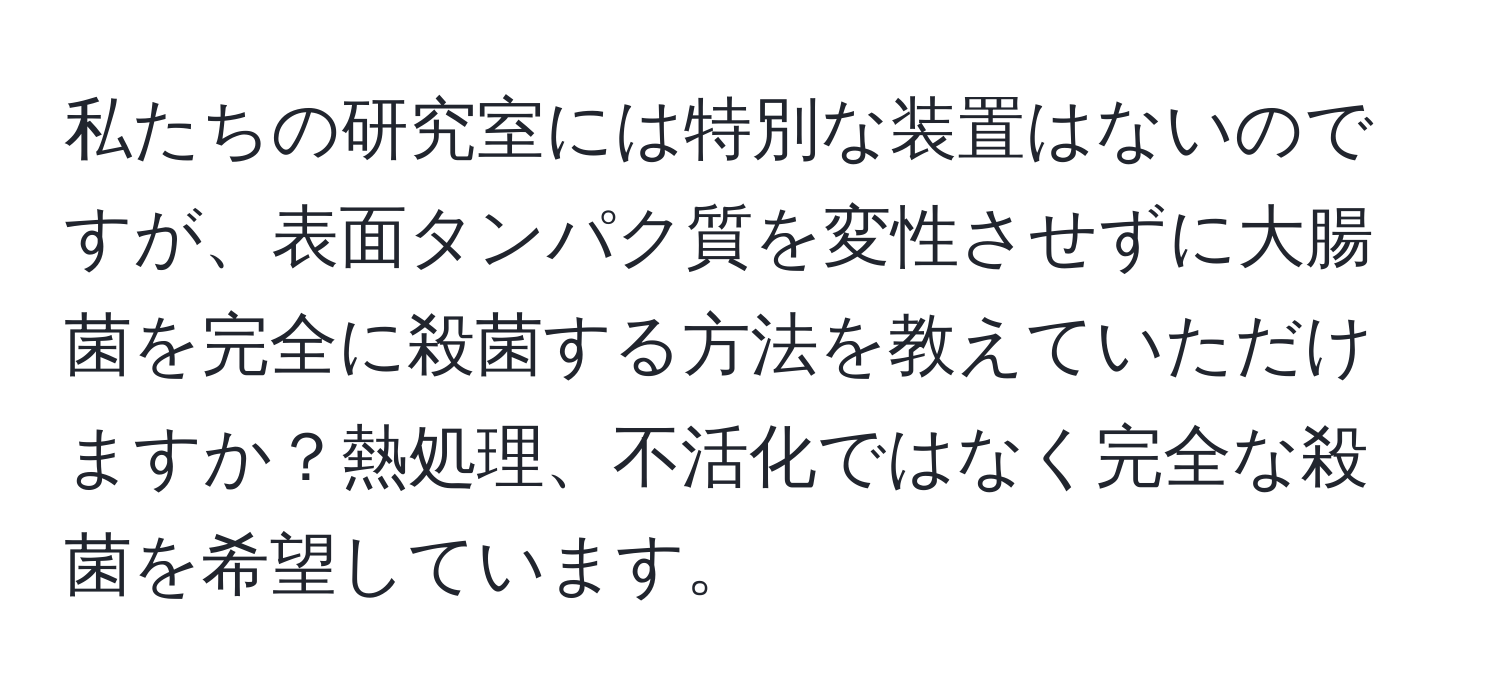 私たちの研究室には特別な装置はないのですが、表面タンパク質を変性させずに大腸菌を完全に殺菌する方法を教えていただけますか？熱処理、不活化ではなく完全な殺菌を希望しています。