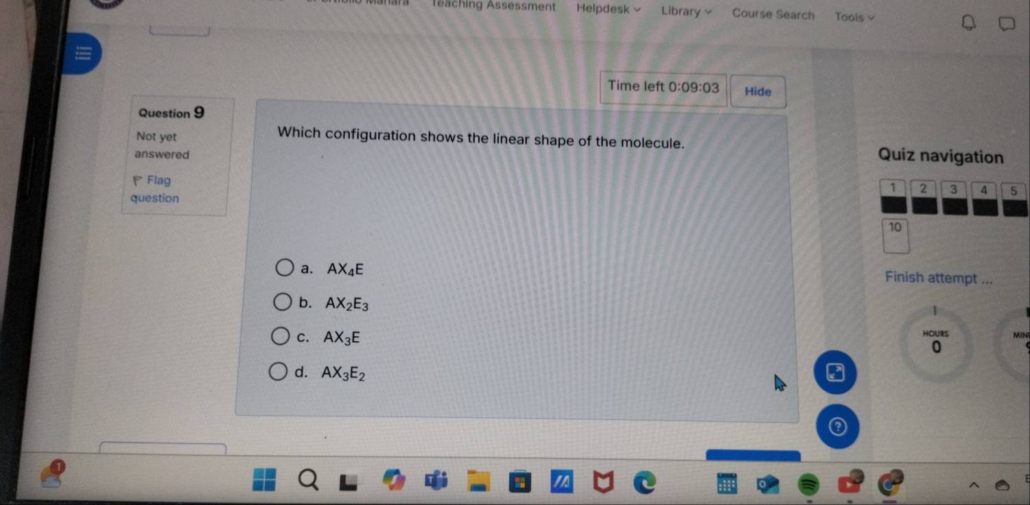 Teaching Ässessment Helpdesk√ Library × Course Search Tools 
Time left 0:09:03 Hide
Question 9
Not yet
Which configuration shows the linear shape of the molecule.
answered Quiz navigation
、Flag
1 2 3 4 5
question
10
a. AX_4E
Finish attempt ...
b. AX_2E_3
HOURS
C. AX_3E MIN
0
d. AX_3E_2