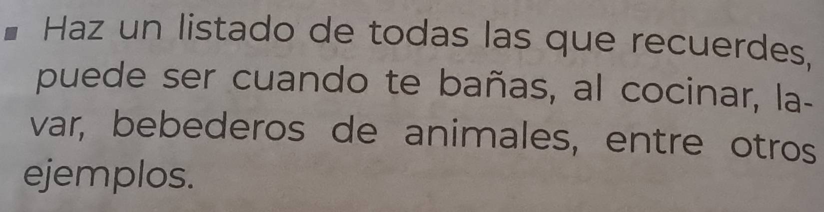 Haz un listado de todas las que recuerdes, 
puede ser cuando te bañas, al cocinar, la- 
var, bebederos de animales, entre otros 
ejemplos.