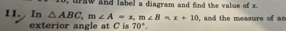 draw and label a diagram and find the value of x. 
11. In △ ABC, m∠ A=x, m∠ B=x+10 , and the measure of an 
exterior angle at C is 70°.