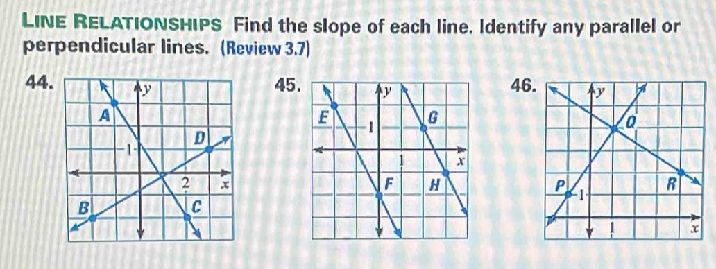 LINE RELATIONSHIPS Find the slope of each line. Identify any parallel or 
perpendicular lines. (Review 3.7) 
44. 45.46