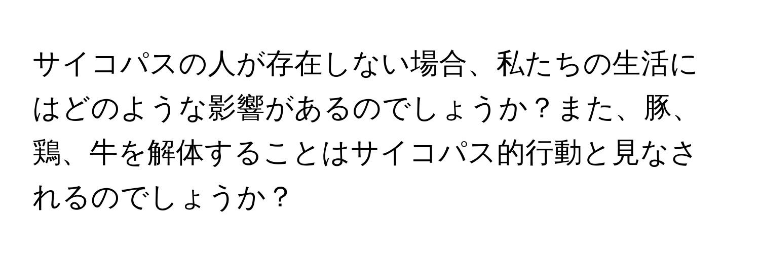 サイコパスの人が存在しない場合、私たちの生活にはどのような影響があるのでしょうか？また、豚、鶏、牛を解体することはサイコパス的行動と見なされるのでしょうか？