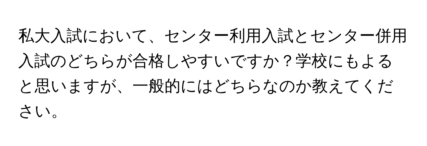 私大入試において、センター利用入試とセンター併用入試のどちらが合格しやすいですか？学校にもよると思いますが、一般的にはどちらなのか教えてください。