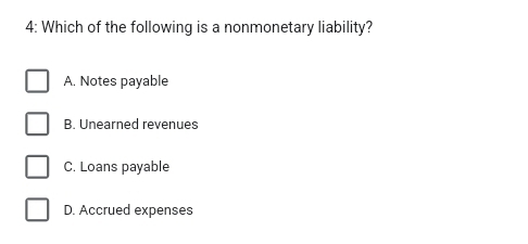 4: Which of the following is a nonmonetary liability?
A. Notes payable
B. Unearned revenues
C. Loans payable
D. Accrued expenses